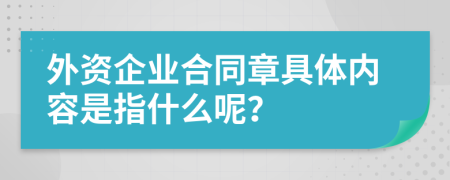 外资企业合同章具体内容是指什么呢？