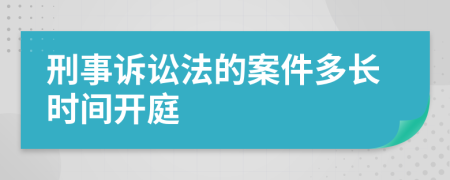 刑事诉讼法的案件多长时间开庭