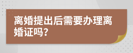 离婚提出后需要办理离婚证吗？