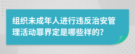 组织未成年人进行违反治安管理活动罪界定是哪些样的？