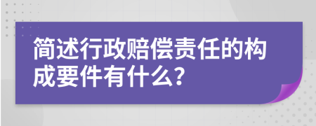 简述行政赔偿责任的构成要件有什么？