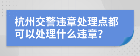 杭州交警违章处理点都可以处理什么违章？