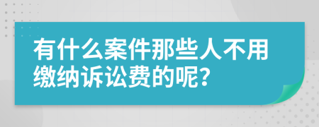 有什么案件那些人不用缴纳诉讼费的呢？
