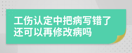 工伤认定中把病写错了还可以再修改病吗