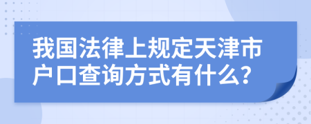 我国法律上规定天津市户口查询方式有什么？