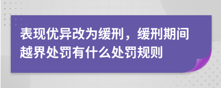 表现优异改为缓刑，缓刑期间越界处罚有什么处罚规则