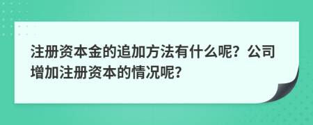 注册资本金的追加方法有什么呢？公司增加注册资本的情况呢？