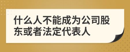 什么人不能成为公司股东或者法定代表人