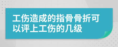 工伤造成的指骨骨折可以评上工伤的几级