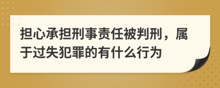 担心承担刑事责任被判刑，属于过失犯罪的有什么行为