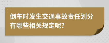 倒车时发生交通事故责任划分有哪些相关规定呢？