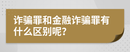 诈骗罪和金融诈骗罪有什么区别呢？