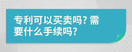 专利可以买卖吗? 需要什么手续吗?