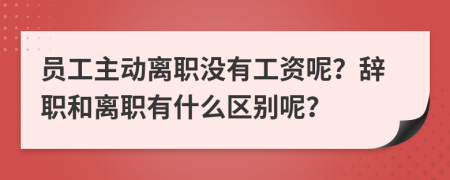 员工主动离职没有工资呢？辞职和离职有什么区别呢？