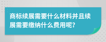 商标续展需要什么材料并且续展需要缴纳什么费用呢？