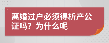 离婚过户必须得析产公证吗？为什么呢