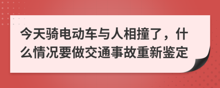 今天骑电动车与人相撞了，什么情况要做交通事故重新鉴定