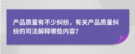 产品质量有不少纠纷，有关产品质量纠纷的司法解释哪些内容？