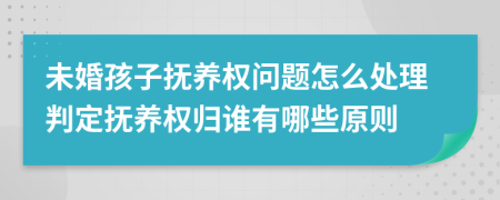 未婚孩子抚养权问题怎么处理判定抚养权归谁有哪些原则