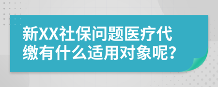 新XX社保问题医疗代缴有什么适用对象呢？