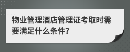 物业管理酒店管理证考取时需要满足什么条件？