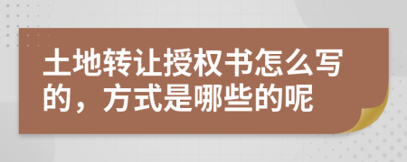 土地转让授权书怎么写的，方式是哪些的呢