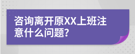 咨询离开原XX上班注意什么问题？