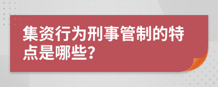 集资行为刑事管制的特点是哪些？