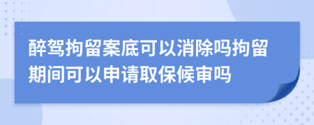 醉驾拘留案底可以消除吗拘留期间可以申请取保候审吗