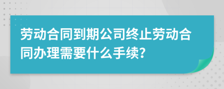 劳动合同到期公司终止劳动合同办理需要什么手续？