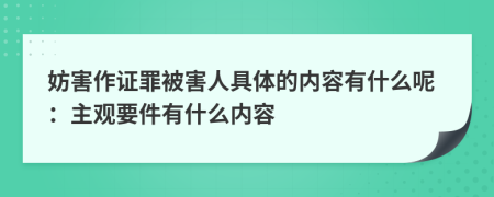 妨害作证罪被害人具体的内容有什么呢：主观要件有什么内容