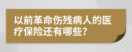 以前革命伤残病人的医疗保险还有哪些？