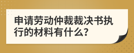 申请劳动仲裁裁决书执行的材料有什么？