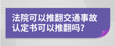 法院可以推翻交通事故认定书可以推翻吗？
