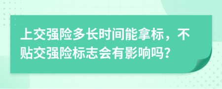 上交强险多长时间能拿标，不贴交强险标志会有影响吗？