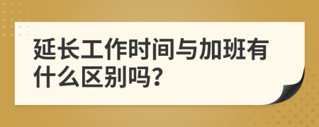 延长工作时间与加班有什么区别吗？