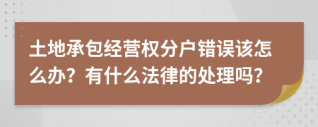 土地承包经营权分户错误该怎么办？有什么法律的处理吗？