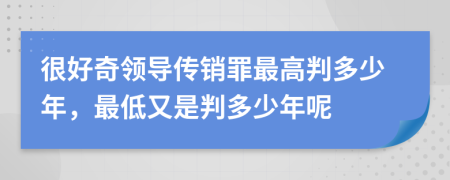 很好奇领导传销罪最高判多少年，最低又是判多少年呢