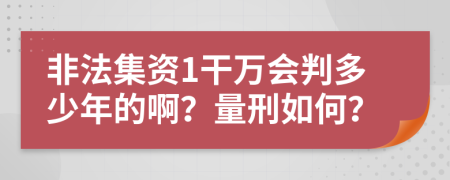 非法集资1干万会判多少年的啊？量刑如何？