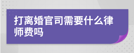 打离婚官司需要什么律师费吗