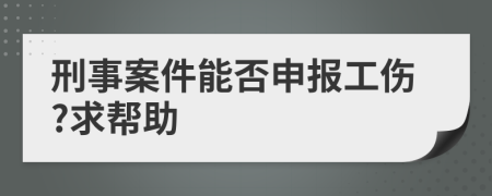 刑事案件能否申报工伤?求帮助