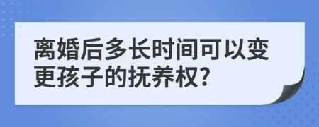 离婚后多长时间可以变更孩子的抚养权?