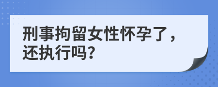 刑事拘留女性怀孕了，还执行吗？