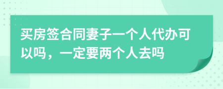 买房签合同妻子一个人代办可以吗，一定要两个人去吗