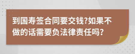 到国寿签合同要交钱?如果不做的话需要负法律责任吗？