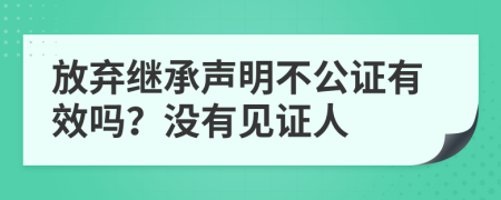 放弃继承声明不公证有效吗？没有见证人