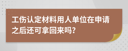 工伤认定材料用人单位在申请之后还可拿回来吗？