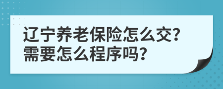 辽宁养老保险怎么交？需要怎么程序吗？