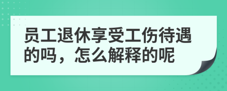 员工退休享受工伤待遇的吗，怎么解释的呢