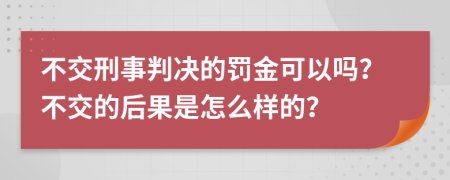 不交刑事判决的罚金可以吗？不交的后果是怎么样的？